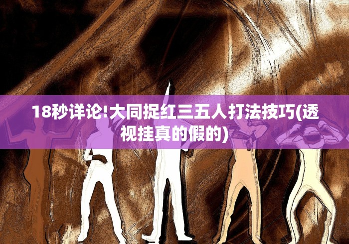 18秒详论!大同捉红三五人打法技巧(透视挂真的假的) 18秒详论!大同捉红三五人打法技巧(透视挂真的假的)
