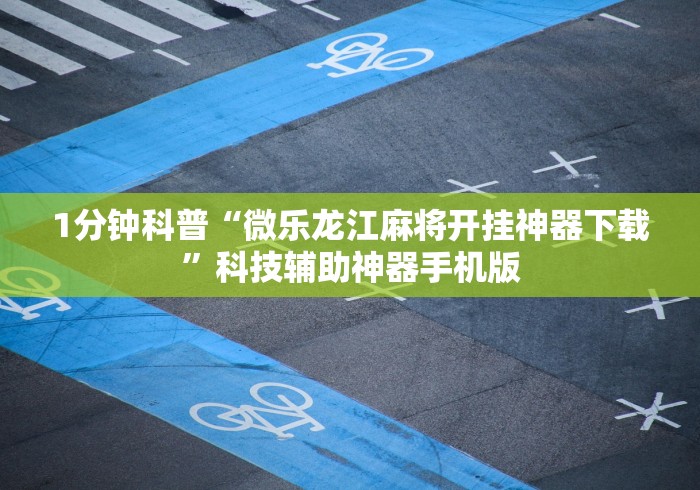 1分钟科普“微乐龙江麻将开挂神器下载”科技辅助神器手机版