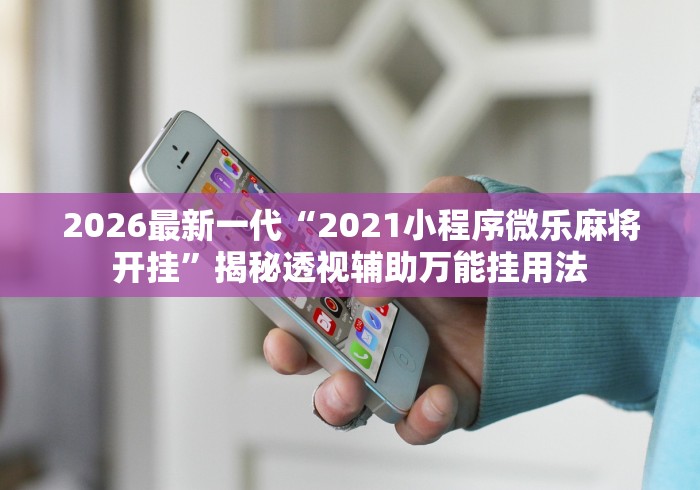 2026最新一代“2021小程序微乐麻将开挂”揭秘透视辅助万能挂用法