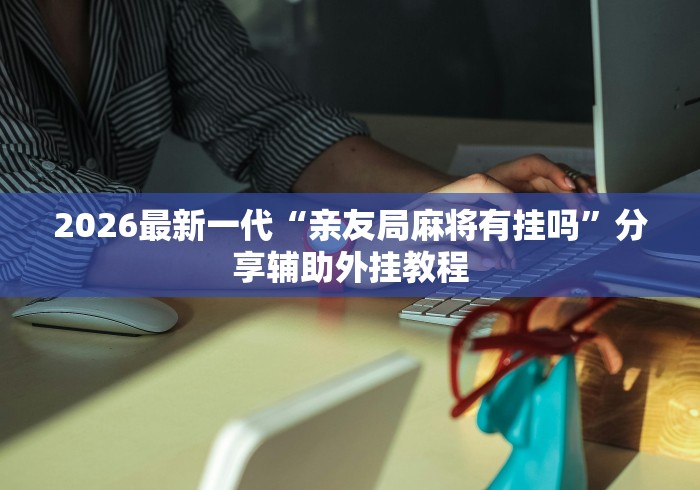 2026最新一代“相约麻将有没有挂	”通用版下载教程