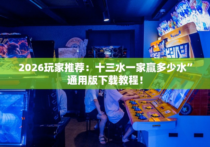 2026玩家推荐：十三水一家赢多少水”通用版下载教程！
