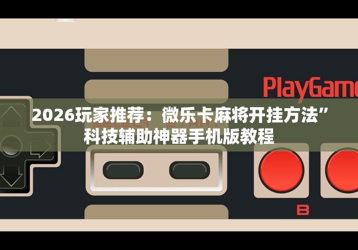 2026玩家推荐：微乐卡麻将开挂方法	”科技辅助神器手机版教程