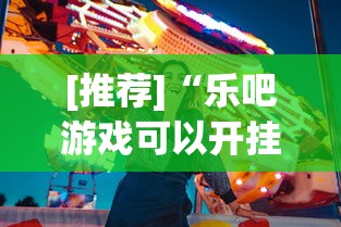 [推荐]“乐吧游戏可以开挂吗”真实开挂技巧分享