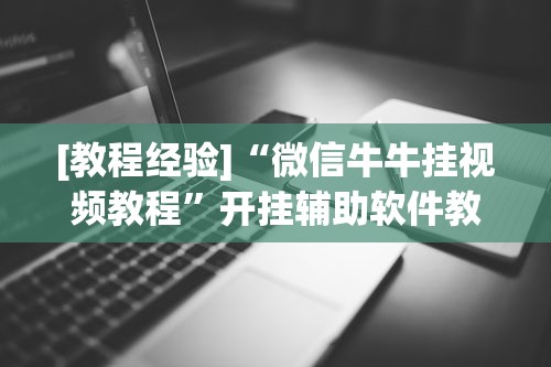 [教程经验]“微信牛牛挂视频教程”开挂辅助软件教程