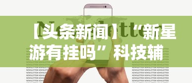 【头条新闻】“新星游有挂吗”科技辅助神器手机