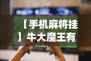 【手机麻将挂】牛大魔王有透视挂吗?_游戏_玩家_工具 【手机麻将挂】牛大魔王有透视挂吗?_游戏_玩家_工具