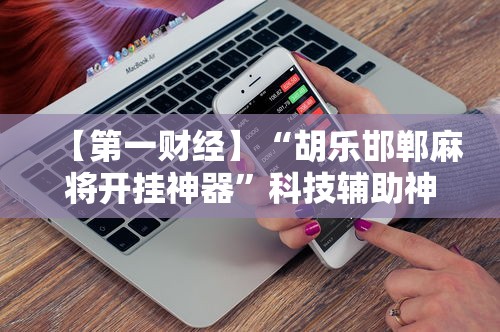 【第一财经】“胡乐邯郸麻将开挂神器”科技辅助神器手机版