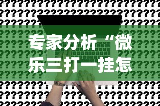 专家分析“微乐三打一挂怎么设置(透视挂真的假的) 专家分析“微乐三打一挂怎么设置(透视挂真的假的)