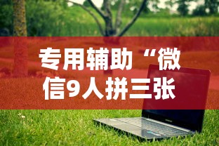 专用辅助“微信9人拼三张透视论坛	”详细外挂透视辅助软件教程