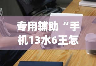 专用辅助“手机13水6王怎么拿好牌”(外卦神器下载)