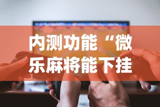 内测功能“微乐麻将能下挂吗？_游戏_玩家_工具