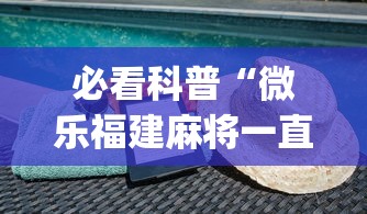必看科普“微乐福建麻将一直输的原因”(曝光透视必备猫腻)
